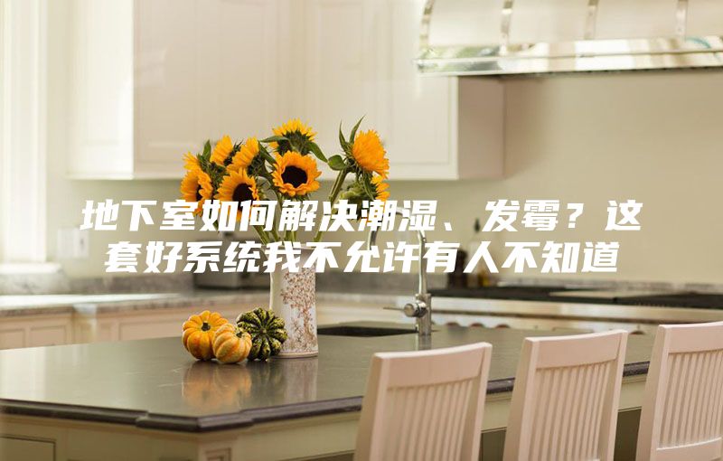 地下室如何解決潮濕、發(fā)霉？這套好系統(tǒng)我不允許有人不知道
