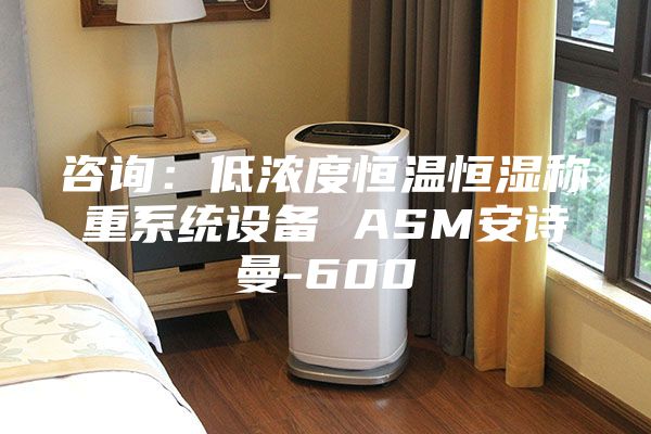 咨詢：低濃度恒溫恒濕稱重系統(tǒng)設(shè)備 ASM安詩(shī)曼-600