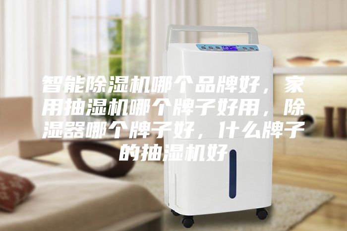 智能除濕機(jī)哪個(gè)品牌好，家用抽濕機(jī)哪個(gè)牌子好用，除濕器哪個(gè)牌子好，什么牌子的抽濕機(jī)好
