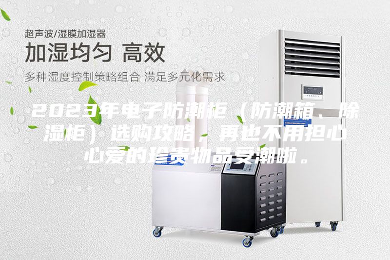 2023年電子防潮柜（防潮箱、除濕柜）選購攻略，再也不用擔(dān)心心愛的珍貴物品受潮啦。