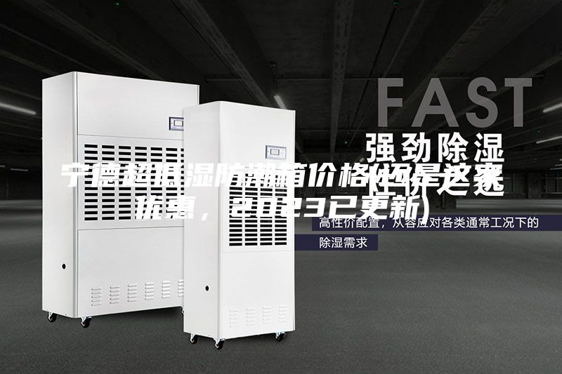 寧德超低濕防潮箱價格(還是這家優(yōu)惠，2023已更新)