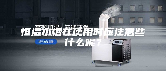 恒溫水槽在使用時(shí)應(yīng)注意些什么呢？