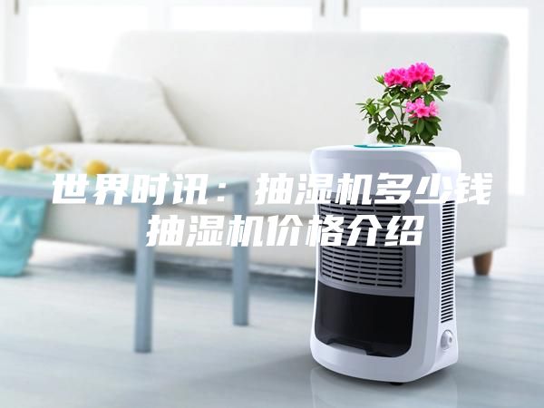 世界時訊：抽濕機(jī)多少錢 抽濕機(jī)價格介紹