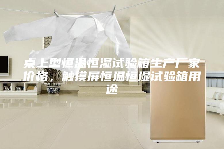 桌上型恒溫恒濕試驗箱生產廠家價格，觸摸屏恒溫恒濕試驗箱用途