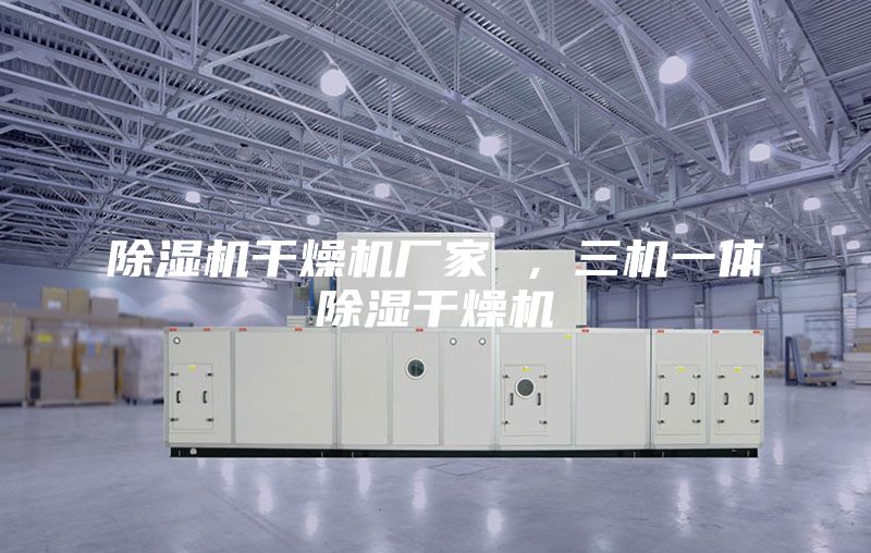 除濕機(jī)干燥機(jī)廠家 ，三機(jī)一體除濕干燥機(jī)
