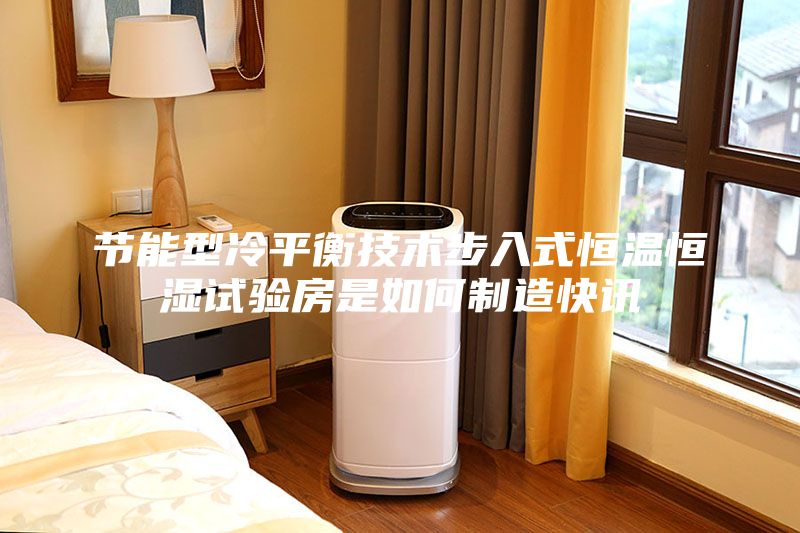 節(jié)能型冷平衡技術步入式恒溫恒濕試驗房是如何制造快訊