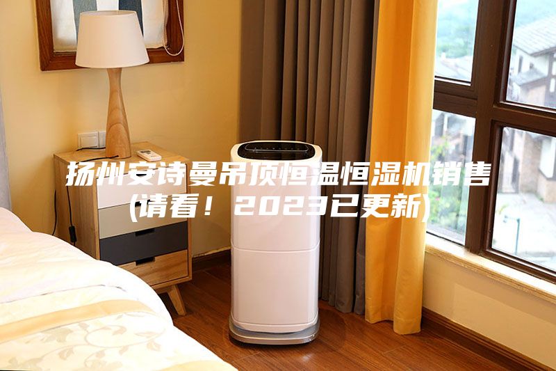 揚(yáng)州安詩曼吊頂恒溫恒濕機(jī)銷售(請(qǐng)看！2023已更新)
