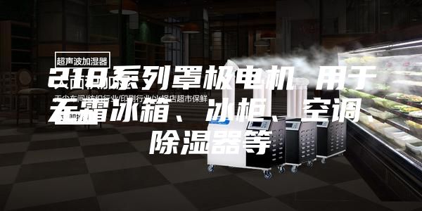 218系列罩極電機 用于無霜冰箱、冰柜、空調(diào)、除濕器等