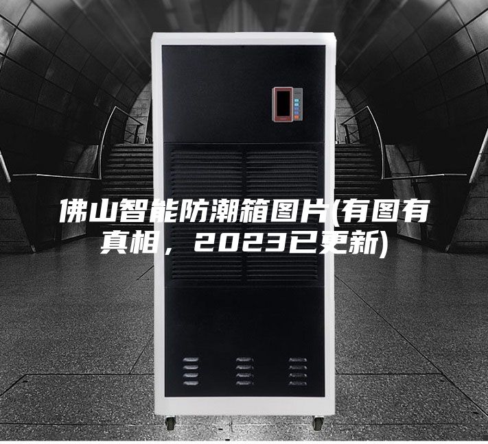 佛山智能防潮箱圖片(有圖有真相，2023已更新)