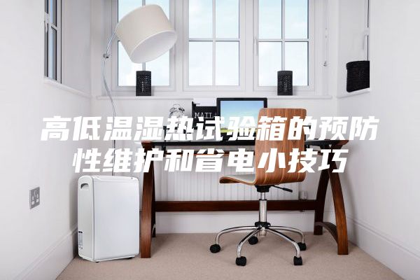高低溫濕熱試驗箱的預(yù)防性維護(hù)和省電小技巧