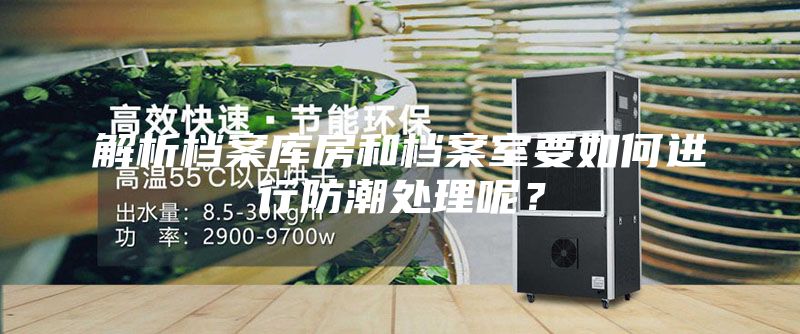 解析檔案庫房和檔案室要如何進(jìn)行防潮處理呢？